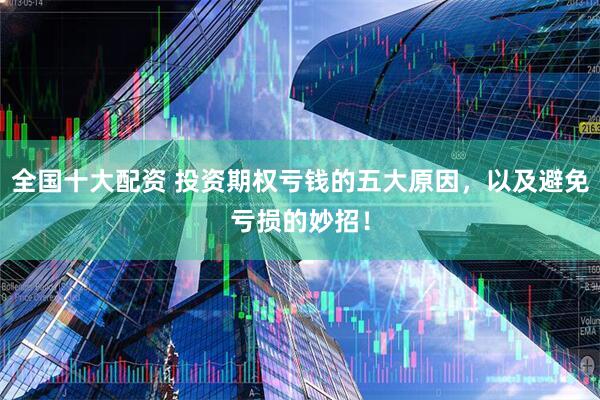 全国十大配资 投资期权亏钱的五大原因，以及避免亏损的妙招！