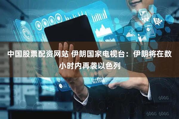 中国股票配资网站 伊朗国家电视台：伊朗将在数小时内再袭以色列
