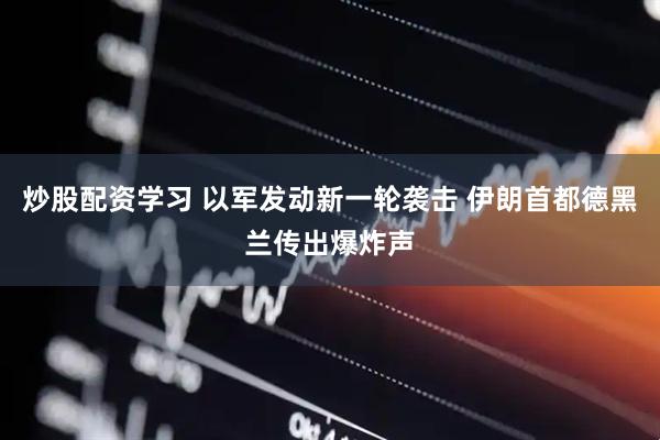 炒股配资学习 以军发动新一轮袭击 伊朗首都德黑兰传出爆炸声