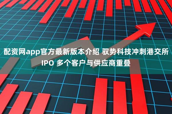 配资网app官方最新版本介绍 驭势科技冲刺港交所IPO 多个客户与供应商重叠