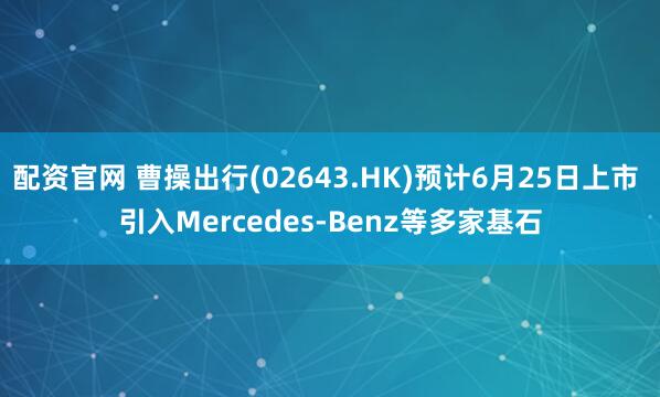 配资官网 曹操出行(02643.HK)预计6月25日上市 引入Mercedes-Benz等多家基石