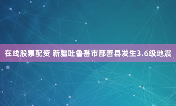 在线股票配资 新疆吐鲁番市鄯善县发生3.6级地震
