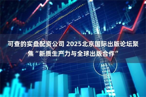可查的实盘配资公司 2025北京国际出版论坛聚焦“新质生产力与全球出版合作”