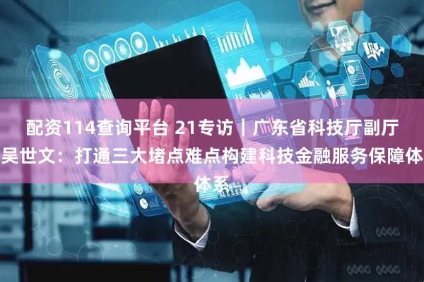 配资114查询平台 21专访｜广东省科技厅副厅长吴世文：打通三大堵点难点构建科技金融服务保障体系