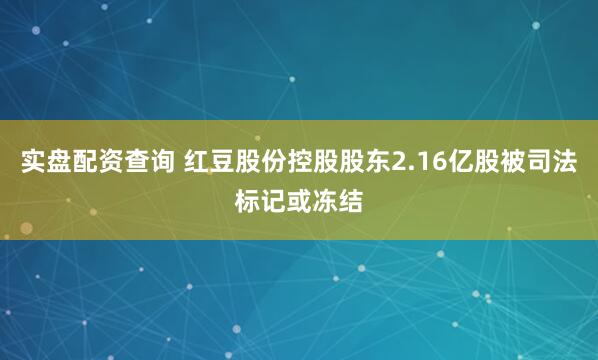 实盘配资查询 红豆股份控股股东2.16亿股被司法标记或冻结