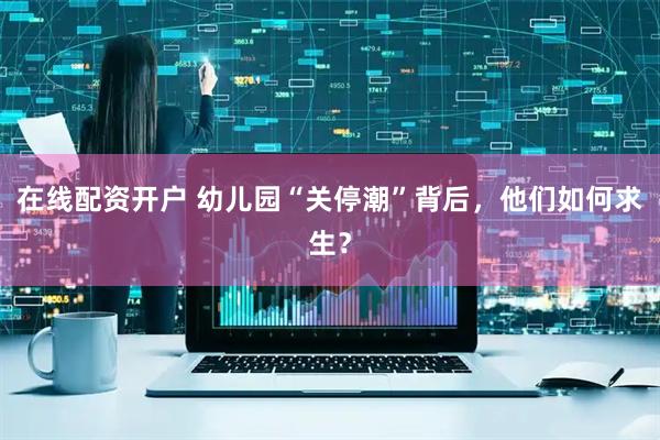 在线配资开户 幼儿园“关停潮”背后，他们如何求生？