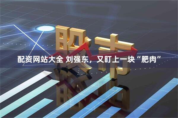 配资网站大全 刘强东，又盯上一块“肥肉”