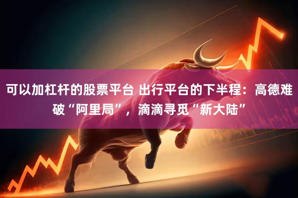可以加杠杆的股票平台 出行平台的下半程：高德难破“阿里局”，滴滴寻觅“新大陆”