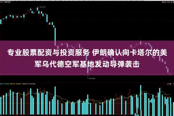 专业股票配资与投资服务 伊朗确认向卡塔尔的美军乌代德空军基地发动导弹袭击