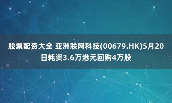 股票配资大全 亚洲联网科技(00679.HK)5月20日耗资3.6万港元回购4万股