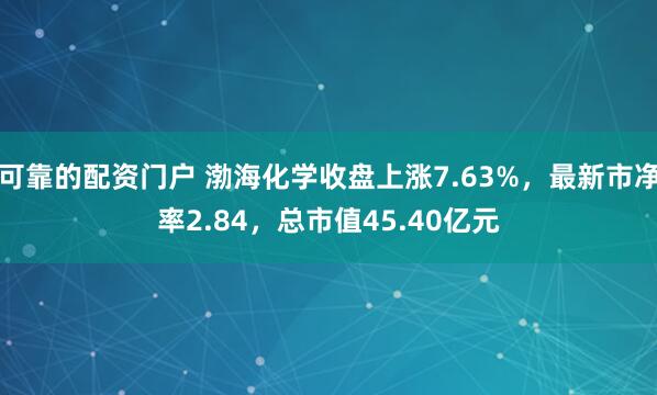 可靠的配资门户 渤海化学收盘上涨7.63%，最新市净率2.84，总市值45.40亿元