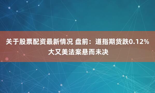 关于股票配资最新情况 盘前：道指期货跌0.12% 大又美法案悬而未决