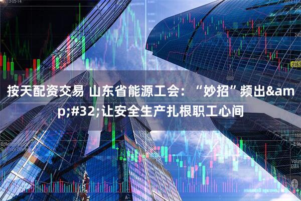 按天配资交易 山东省能源工会：“妙招”频出&#32;让安全生产扎根职工心间