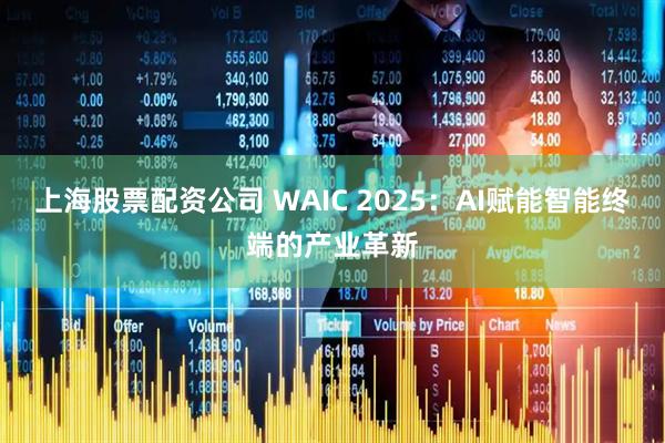 上海股票配资公司 WAIC 2025：AI赋能智能终端的产业革新