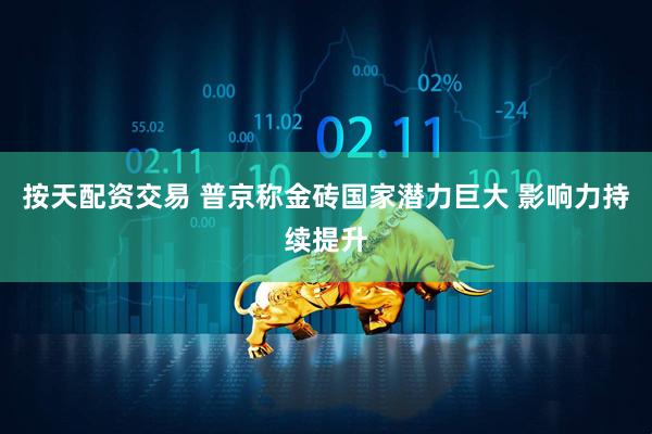 按天配资交易 普京称金砖国家潜力巨大 影响力持续提升