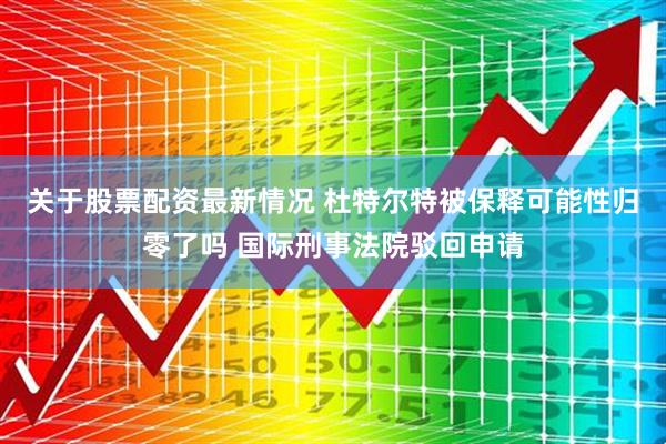 关于股票配资最新情况 杜特尔特被保释可能性归零了吗 国际刑事法院驳回申请