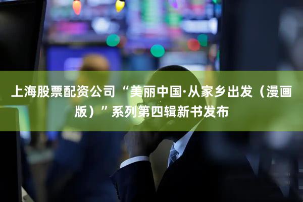 上海股票配资公司 “美丽中国·从家乡出发（漫画版）”系列第四辑新书发布