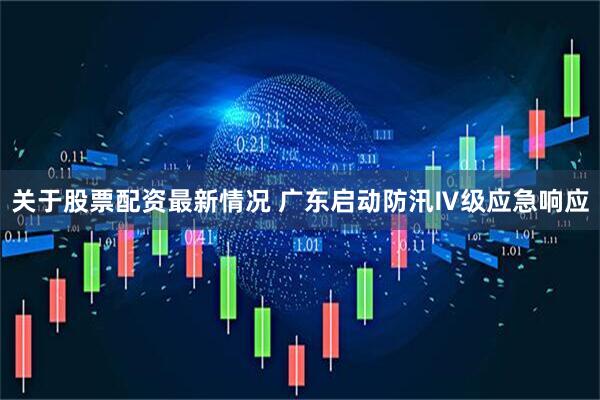 关于股票配资最新情况 广东启动防汛Ⅳ级应急响应