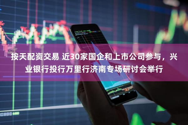 按天配资交易 近30家国企和上市公司参与，兴业银行投行万里行济南专场研讨会举行