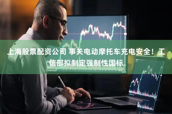 上海股票配资公司 事关电动摩托车充电安全！工信部拟制定强制性国标