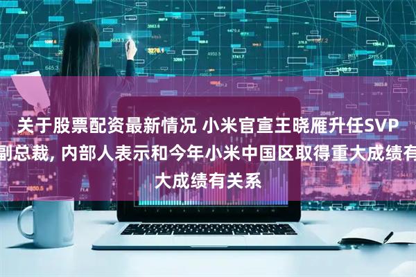 关于股票配资最新情况 小米官宣王晓雁升任SVP高级副总裁, 内部人表示和今年小米中国区取得重大成绩有关系