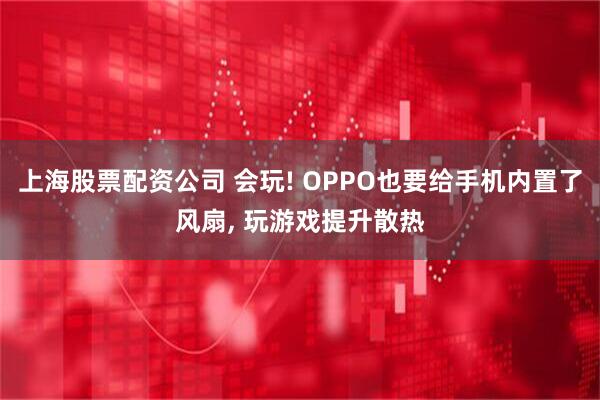 上海股票配资公司 会玩! OPPO也要给手机内置了风扇, 玩游戏提升散热