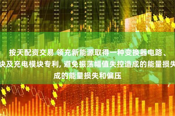 按天配资交易 领充新能源取得一种变换器电路、功率模块及充电模块专利, 避免振荡幅值失控造成的能量损失和偏压