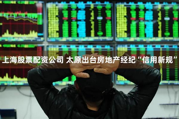 上海股票配资公司 太原出台房地产经纪“信用新规”
