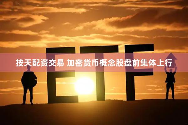 按天配资交易 加密货币概念股盘前集体上行