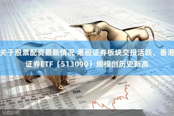 关于股票配资最新情况 港股证券板块交投活跃，香港证券ETF（513090）规模创历史新高
