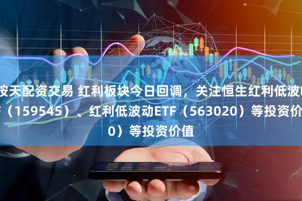 按天配资交易 红利板块今日回调，关注恒生红利低波ETF（159545）、红利低波动ETF（563020）等投资价值