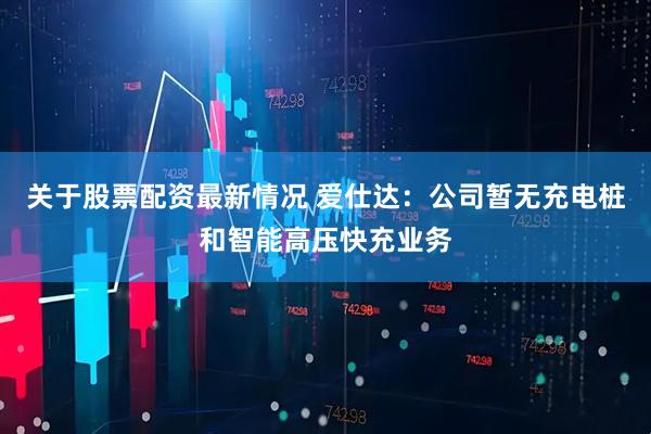 关于股票配资最新情况 爱仕达：公司暂无充电桩和智能高压快充业务