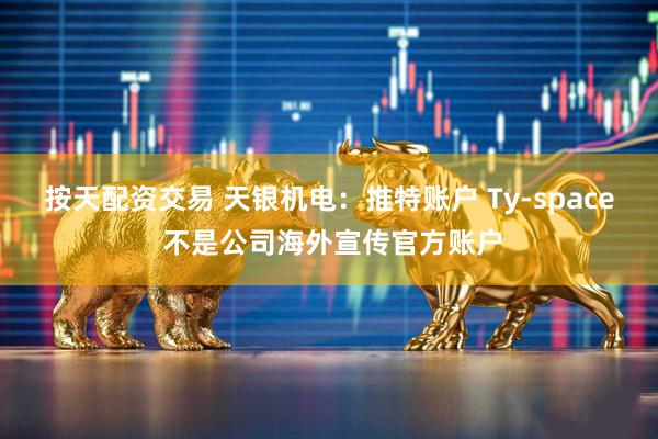 按天配资交易 天银机电：推特账户 Ty-space 不是公司海外宣传官方账户