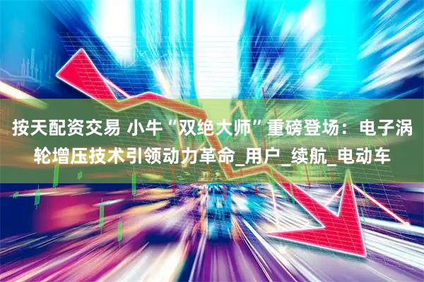 按天配资交易 小牛“双绝大师”重磅登场：电子涡轮增压技术引领动力革命_用户_续航_电动车