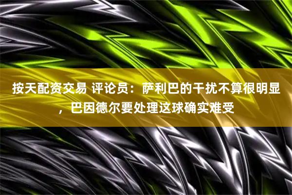 按天配资交易 评论员：萨利巴的干扰不算很明显，巴因德尔要处理这球确实难受