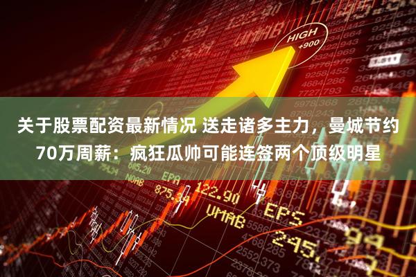 关于股票配资最新情况 送走诸多主力，曼城节约70万周薪：疯狂瓜帅可能连签两个顶级明星