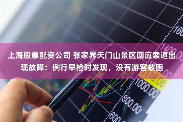 上海股票配资公司 张家界天门山景区回应索道出现故障：例行早检时发现，没有游客被困