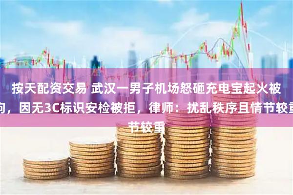 按天配资交易 武汉一男子机场怒砸充电宝起火被拘，因无3C标识安检被拒，律师：扰乱秩序且情节较重