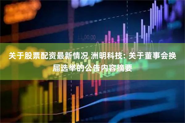关于股票配资最新情况 洲明科技: 关于董事会换届选举的公告内容摘要