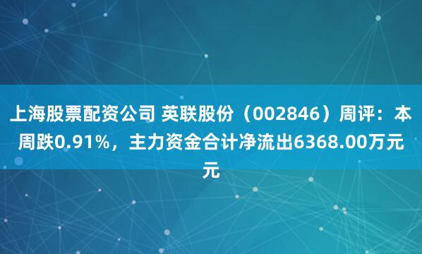 上海股票配资公司 英联股份（002846）周评：本周跌0.91%，主力资金合计净流出6368.00万元