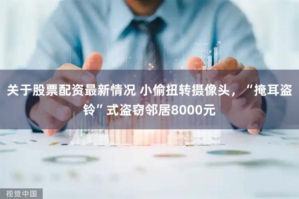 关于股票配资最新情况 小偷扭转摄像头，“掩耳盗铃”式盗窃邻居8000元