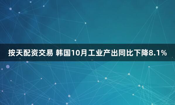 按天配资交易 韩国10月工业产出同比下降8.1%