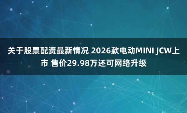 关于股票配资最新情况 2026款电动MINI JCW上市 售价29.98万还可网络升级