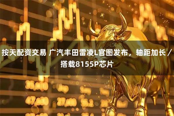 按天配资交易 广汽丰田雷凌L官图发布,轴距加长/搭载8155P芯片