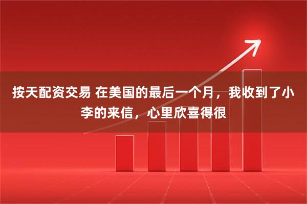 按天配资交易 在美国的最后一个月,我收到了小李的来信,心里欣喜得很