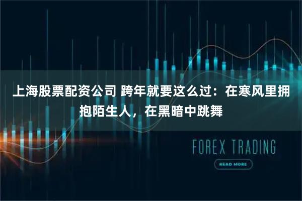 上海股票配资公司 跨年就要这么过:在寒风里拥抱陌生人,在黑暗中跳舞