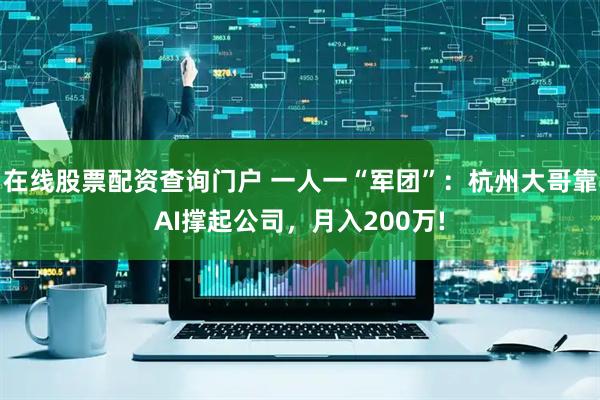 在线股票配资查询门户 一人一“军团”：杭州大哥靠AI撑起公司，月入200万!