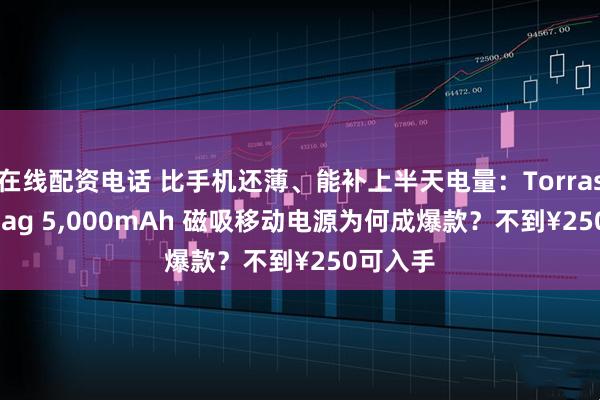 在线配资电话 比手机还薄、能补上半天电量：Torras MiniMag 5,000mAh 磁吸移动电源为何成爆款？不到¥250可入手