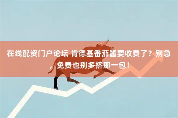 在线配资门户论坛 肯德基番茄酱要收费了？别急，免费也别多挤那一包！