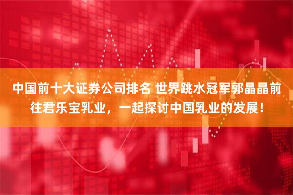 中国前十大证券公司排名 世界跳水冠军郭晶晶前往君乐宝乳业,一起探讨中国乳业的发展!